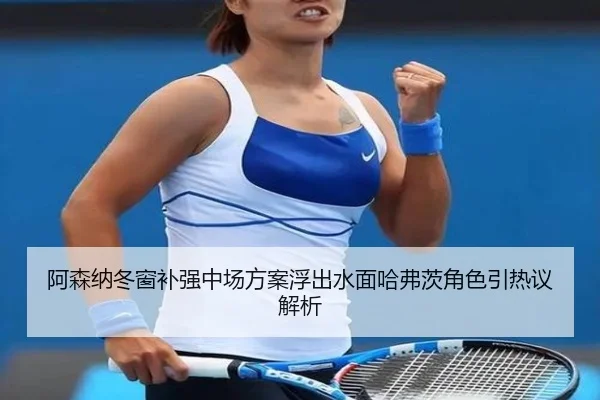 阿森纳冬窗补强中场方案浮出水面哈弗茨角色引热议解析 - YYSports