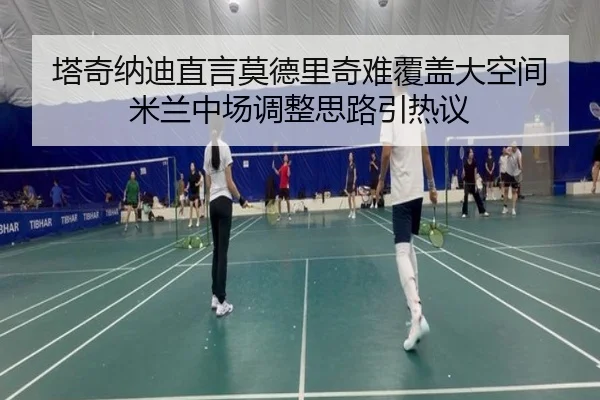 塔奇纳迪直言莫德里奇难覆盖大空间 米兰中场调整思路引热议 - YYSports