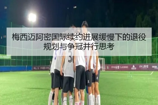 梅西迈阿密国际续约进展缓慢下的退役规划与争冠并行思考（YYSports）