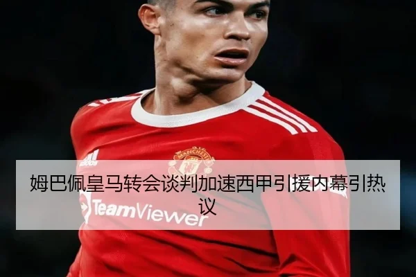姆巴佩皇马转会谈判加速西甲引援内幕引热议 | YYSports